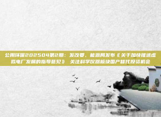 公用环保202504第2期:发改委、能源局发布《关于加快推进虚拟电厂发展的指导意见》 关注科学仪器板块国产替代投资机会