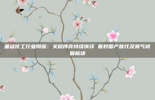 基础化工行业周报:关税博弈持续演绎 看好国产替代及景气修复板块