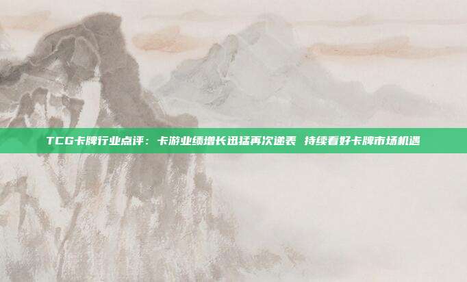 TCG卡牌行业点评:卡游业绩增长迅猛再次递表 持续看好卡牌市场机遇