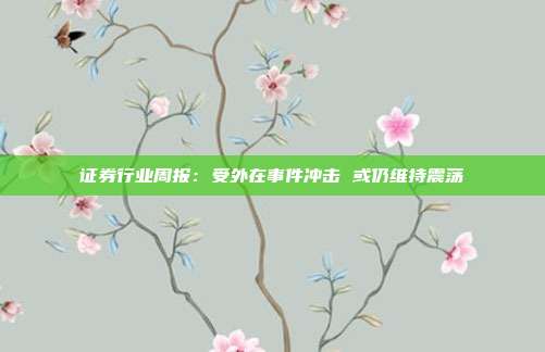 证券行业周报:受外在事件冲击 或仍维持震荡