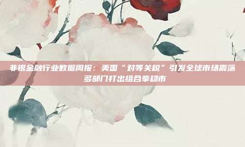 非银金融行业数据周报:美国“对等关税”引发全球市场震荡 多部门打出组合拳稳市