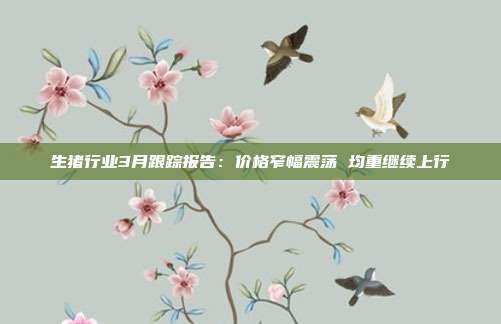 生猪行业3月跟踪报告:价格窄幅震荡 均重继续上行