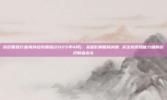 纺织服装行业海外趋势跟踪(2025年4月):关税影响暂时减弱 关注抗风险能力强的纺织制造龙头
