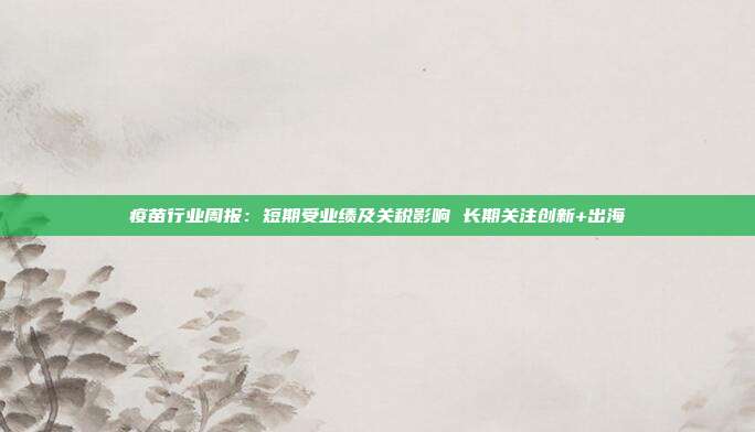 疫苗行业周报:短期受业绩及关税影响 长期关注创新+出海