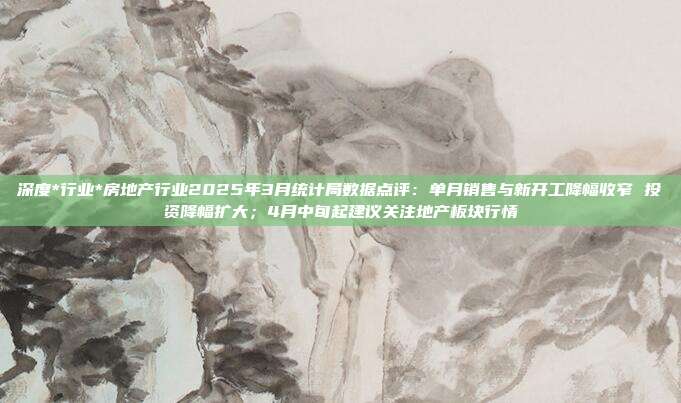 深度*行业*房地产行业2025年3月统计局数据点评:单月销售与新开工降幅收窄 投资降幅扩大;4月中旬起建议关注地产板块行情