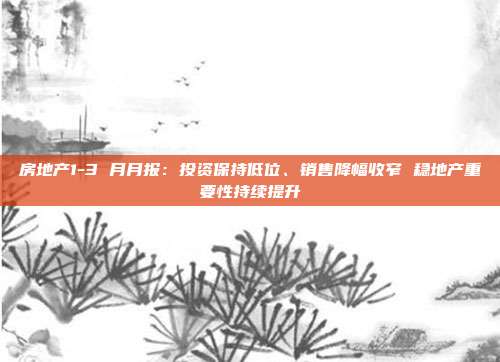 房地产1-3 月月报:投资保持低位、销售降幅收窄 稳地产重要性持续提升