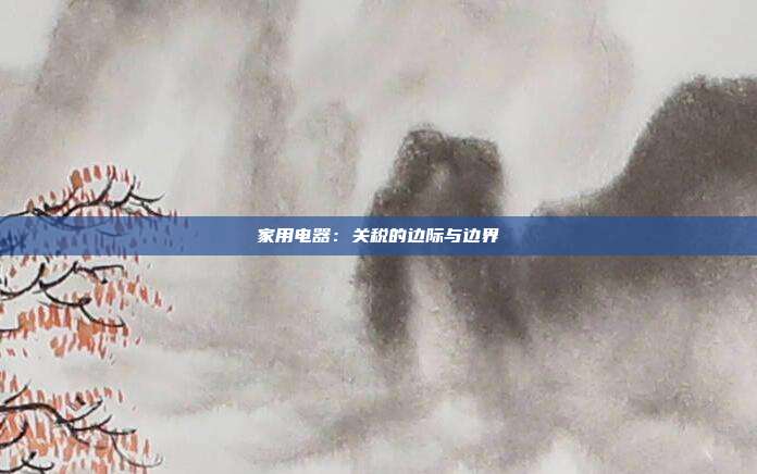 家用电器:关税的边际与边界