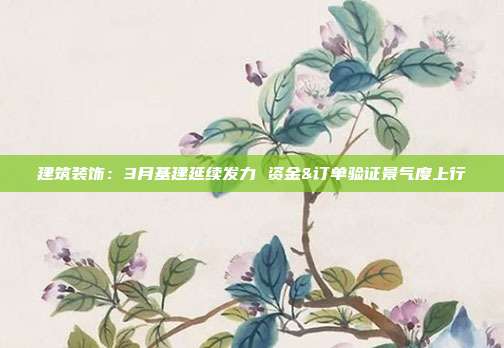 建筑装饰:3月基建延续发力 资金&订单验证景气度上行