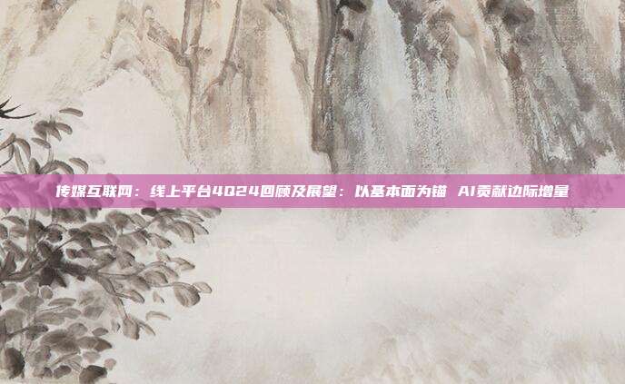 传媒互联网:线上平台4Q24回顾及展望:以基本面为锚 AI贡献边际增量