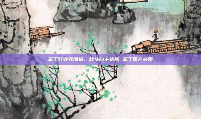 军工行业双周报:北斗自主筑基 军工国产突围