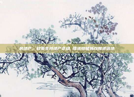 房地产:政策支持地产企稳 推进收储城改加速落地