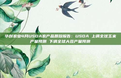 华创农业4月USDA农产品跟踪报告:USDA 上调全球玉米产量预测 下调全球大豆产量预测