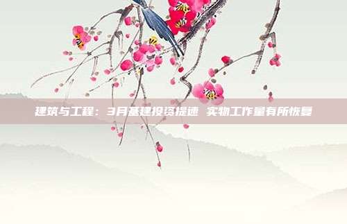 建筑与工程:3月基建投资提速 实物工作量有所恢复