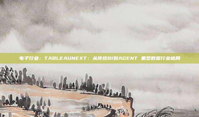 电子行业:TABLEAUNEXT:从传统BI到AGENT 重塑数据行业格局