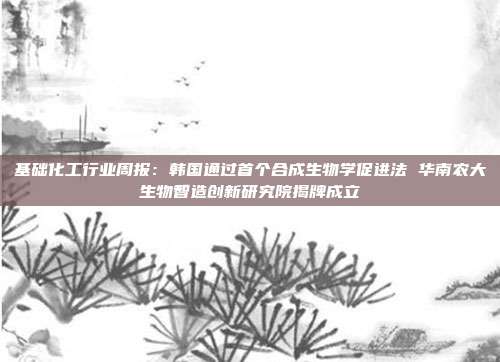 基础化工行业周报:韩国通过首个合成生物学促进法 华南农大生物智造创新研究院揭牌成立