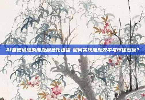 AI基础设施的能源绿色化进程-如何实现能源效率与环保双赢？