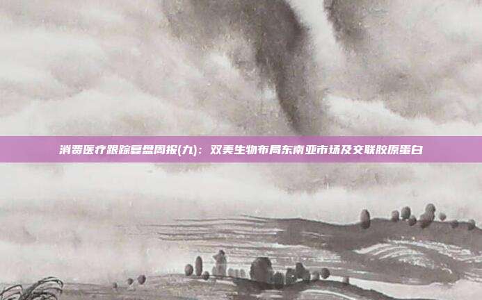 消费医疗跟踪复盘周报(九):双美生物布局东南亚市场及交联胶原蛋白