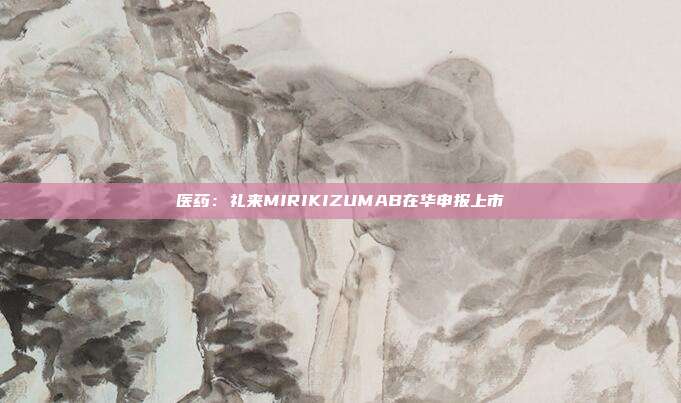 医药:礼来MIRIKIZUMAB在华申报上市
