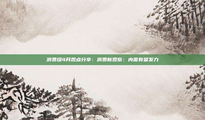 消费组4月观点分享：消费新观察：内需有望发力