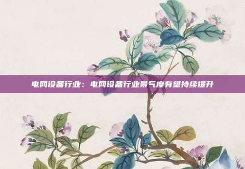 电网设备行业:电网设备行业景气度有望持续提升