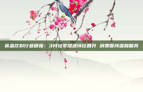 食品饮料行业研报:3月社零增速环比回升 消费保持温和复苏