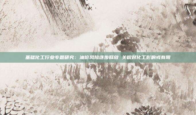 基础化工行业专题研究:油价风险逐步释放 关税对化工影响或有限