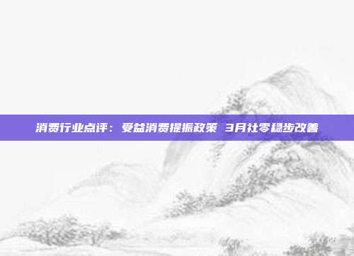 消费行业点评:受益消费提振政策 3月社零稳步改善