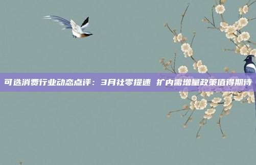 可选消费行业动态点评:3月社零提速 扩内需增量政策值得期待