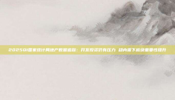 2025Q1国家统计局地产数据追踪:开发投资仍有压力 稳内需下板块重要性提升