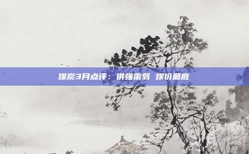 煤炭3月点评:供强需弱 煤价磨底
