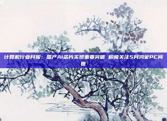 计算机行业月报:国产AI芯片实现重要突破 积极关注5月鸿蒙PC问世