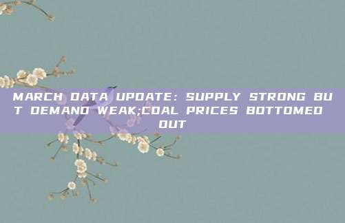 MARCH DATA UPDATE:SUPPLY STRONG BUT DEMAND WEAK;COAL PRICES BOTTOMED OUT