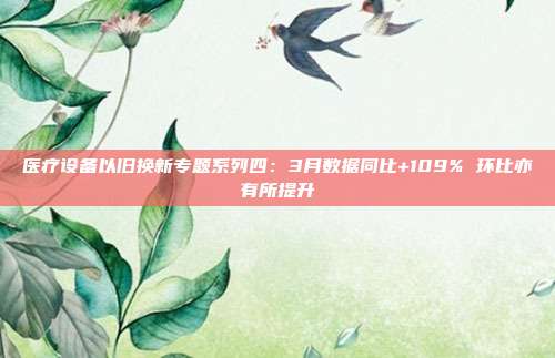 医疗设备以旧换新专题系列四:3月数据同比+109% 环比亦有所提升