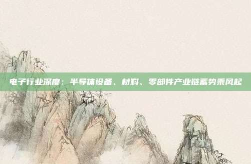 电子行业深度:半导体设备、材料、零部件产业链蓄势乘风起