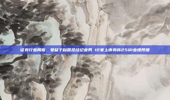 证券行业周报:受益于自营及经纪业务 12家上市券商25Q1业绩预增