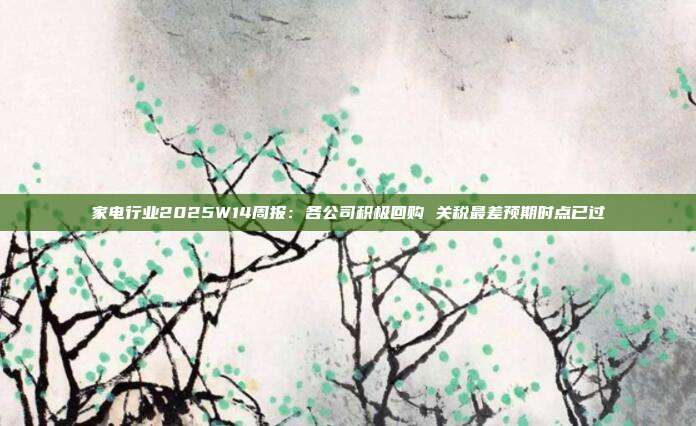 家电行业2025W14周报:各公司积极回购 关税最差预期时点已过