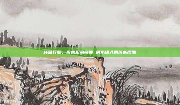 环保行业:价格机制完善 供水进入调价新周期