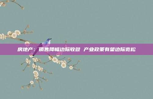 房地产:销售降幅边际收敛 产业政策有望边际宽松