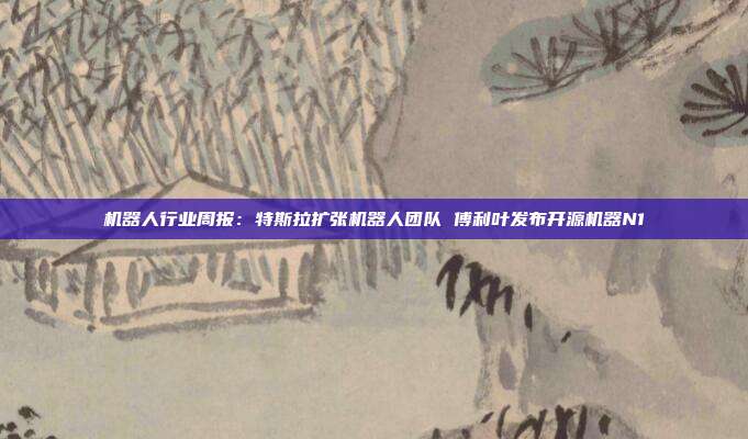 机器人行业周报:特斯拉扩张机器人团队 傅利叶发布开源机器N1