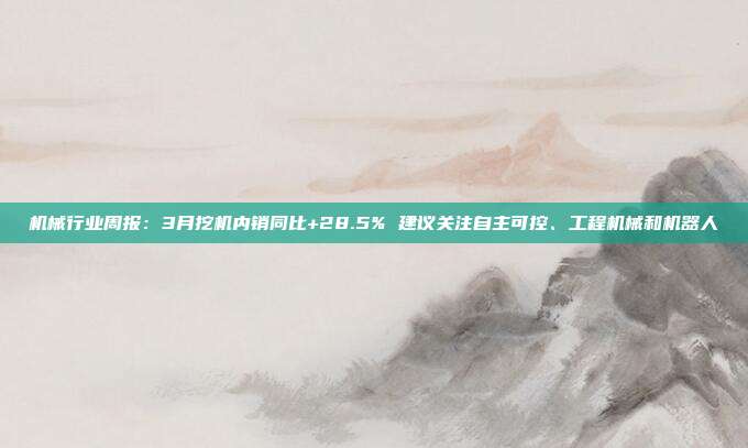 机械行业周报:3月挖机内销同比+28.5% 建议关注自主可控、工程机械和机器人