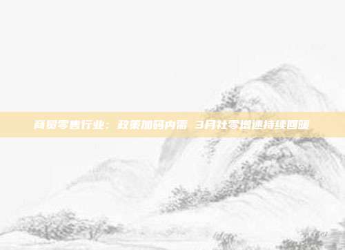商贸零售行业:政策加码内需 3月社零增速持续回暖