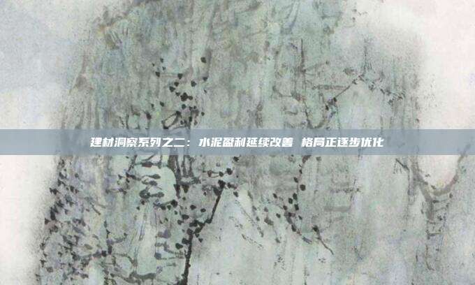 建材洞察系列之二:水泥盈利延续改善 格局正逐步优化