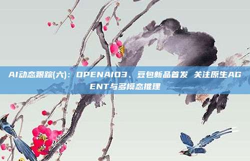 AI动态跟踪(六):OPENAIO3、豆包新品首发 关注原生AGENT与多模态推理