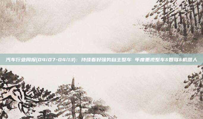 汽车行业周报(04/07-04/13):持续看好强势自主整车 年度重视整车&智驾&机器人