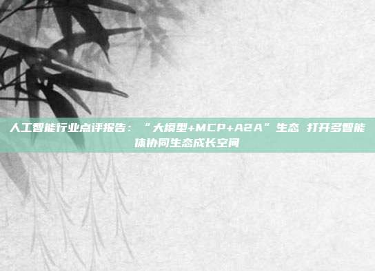 人工智能行业点评报告:“大模型+MCP+A2A”生态 打开多智能体协同生态成长空间