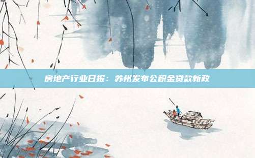 房地产行业日报:苏州发布公积金贷款新政