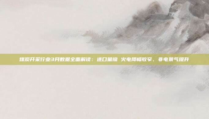 煤炭开采行业3月数据全面解读:进口量缩 火电降幅收窄、非电景气提升