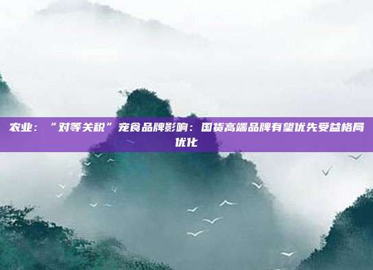 农业:“对等关税”宠食品牌影响:国货高端品牌有望优先受益格局优化