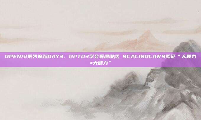 OPENAI系列追踪DAY3:GPTO3学会看图说话 SCALINGLAWS验证“大算力=大能力”