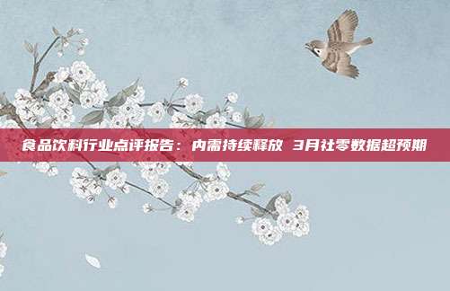 食品饮料行业点评报告:内需持续释放 3月社零数据超预期